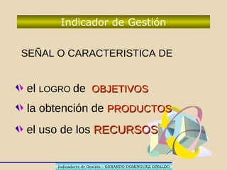 ORGANIZACIONORGANIZACION PROCESOPROCESO
PRODUCTOPRODUCTO OBJETIVOOBJETIVO
RECURSOSRECURSOS
METASMETAS
RESULTADOSRESULTADOS
FINESFINES
GESTIONGESTION
V
A
P
A V
A P
H
Indicadores de Gestión – GERARDO DOMINGUEZ GIRALDOIndicadores de Gestión – GERARDO DOMINGUEZ GIRALDO
Proceso de Gestión
 