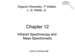 Chapter 12
©2010, Prentice Hall
Organic Chemistry, 7th
Edition
L. G. Wade, Jr.
Infrared Spectroscopy and
Mass Spectrometry
 