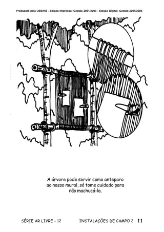 11SÉRIE AR LIVRE - 12 INSTALAÇÕES DE CAMPO 2
Produzido pela UEB/RS - Edição Impressa: Gestão 2001/2003 - Edição Digital: Gestão 2004/2006
A árvore pode servir como anteparo
ao nosso mural, só tome cuidado para
não machucá-la.
 