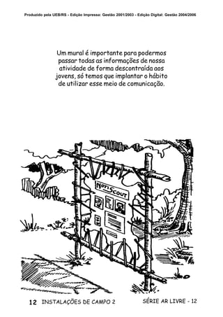 12 SÉRIE AR LIVRE - 12INSTALAÇÕES DE CAMPO 2
Produzido pela UEB/RS - Edição Impressa: Gestão 2001/2003 - Edição Digital: Gestão 2004/2006
Um mural é importante para podermos
passar todas as informações de nossa
atividade de forma descontraída aos
jovens, só temos que implantar o hábito
de utilizar esse meio de comunicação.
 