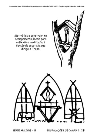 19SÉRIE AR LIVRE - 12 INSTALAÇÕES DE CAMPO 2
Produzido pela UEB/RS - Edição Impressa: Gestão 2001/2003 - Edição Digital: Gestão 2004/2006
Motivá-los a construir, no
acampamento, locais para
reflexão e meditação, é
função do escotista que
dirige a Tropa.
 
