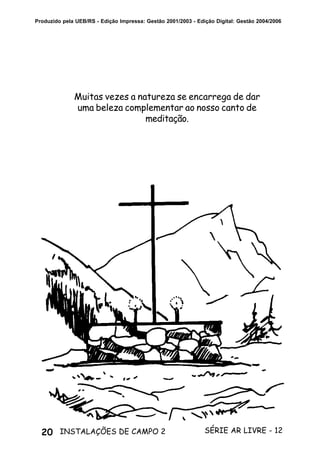 20 SÉRIE AR LIVRE - 12INSTALAÇÕES DE CAMPO 2
Produzido pela UEB/RS - Edição Impressa: Gestão 2001/2003 - Edição Digital: Gestão 2004/2006
Muitas vezes a natureza se encarrega de dar
uma beleza complementar ao nosso canto de
meditação.
 