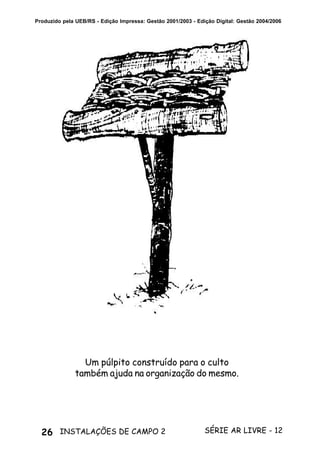 26 SÉRIE AR LIVRE - 12INSTALAÇÕES DE CAMPO 2
Produzido pela UEB/RS - Edição Impressa: Gestão 2001/2003 - Edição Digital: Gestão 2004/2006
Um púlpito construído para o culto
também ajuda na organização do mesmo.
 