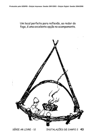 43SÉRIE AR LIVRE - 12 INSTALAÇÕES DE CAMPO 2
Produzido pela UEB/RS - Edição Impressa: Gestão 2001/2003 - Edição Digital: Gestão 2004/2006
Um local perfeito para reflexão, ao redor do
fogo, é uma excelente opção no acampamento.
 