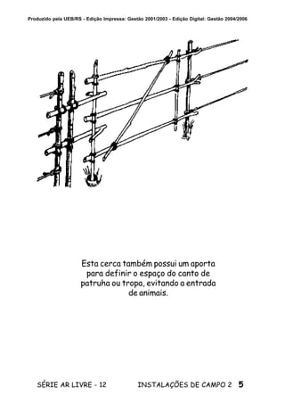 5SÉRIE AR LIVRE - 12 INSTALAÇÕES DE CAMPO 2
Produzido pela UEB/RS - Edição Impressa: Gestão 2001/2003 - Edição Digital: Gestão 2004/2006
Esta cerca também possui um aporta
para definir o espaço do canto de
patruha ou tropa, evitando a entrada
de animais.
 