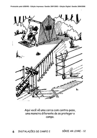 6 SÉRIE AR LIVRE - 12INSTALAÇÕES DE CAMPO 2
Produzido pela UEB/RS - Edição Impressa: Gestão 2001/2003 - Edição Digital: Gestão 2004/2006
Aqui você vê uma cerca com contra-peso,
uma maneira diferente de se proteger o
campo.
 