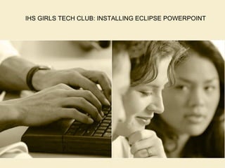 IHS GIRLS TECH CLUB: INSTALLING ECLIPSE POWERPOINT
 