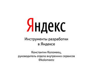 Инструменты разработки
          в Яндексе
         Константин Коломеец,
руководитель отдела внутренних сервисов
              @kolomeetz
 