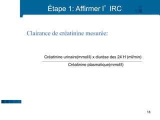 18
Créatinine urinaire(mmol/l) x diurèse des 24 H (ml/min)
Créatinine plasmatique(mmol/l)
Clairance de créatinine mesurée:
Étape 1: Affirmer l’ IRC
 
