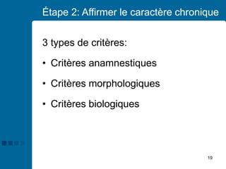 19
Étape 2: Affirmer le caractère chronique
3 types de critères:
• Critères anamnestiques
• Critères morphologiques
• Critères biologiques
 