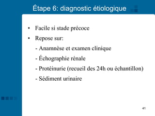 41
Étape 6: diagnostic étiologique
• Facile si stade précoce
• Repose sur:
- Anamnèse et examen clinique
- Échographie rénale
- Protéinurie (recueil des 24h ou échantillon)
- Sédiment urinaire
 