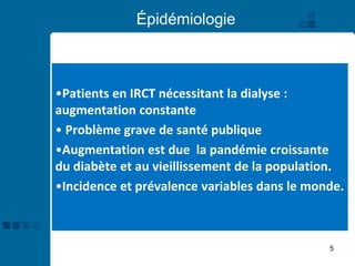 5
Épidémiologie
•Patients en IRCT nécessitant la dialyse :
augmentation constante
• Problème grave de santé publique
•Augmentation est due la pandémie croissante
du diabète et au vieillissement de la population.
•Incidence et prévalence variables dans le monde.
 