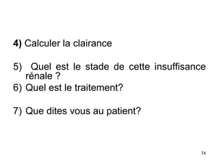 4) Calculer la clairance
5) Quel est le stade de cette insuffisance
rénale ?
6) Quel est le traitement?
7) Que dites vous au patient?
74
 