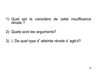 1) Quel est le caractère de cette insuffisance
rénale ?
2) Quels sont les arguments?
3) ) De quel type d’atteinte rénale s’agit-il?
76
 