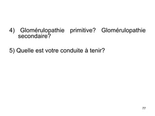 4) Glomérulopathie primitive? Glomérulopathie
secondaire?
5) Quelle est votre conduite à tenir?
77
 