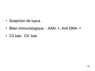 • Suspicion de lupus
• Bilan immunologique : AAN: +, Anti DNA: +
• C3 bas; C4: bas
78
 
