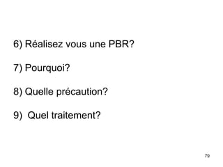 6) Réalisez vous une PBR?
7) Pourquoi?
8) Quelle précaution?
9) Quel traitement?
79
 