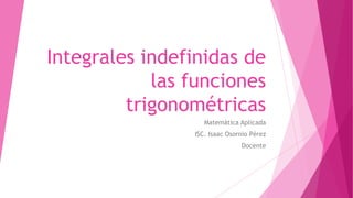 Integrales indefinidas de
las funciones
trigonométricas
Matemática Aplicada
ISC. Isaac Osornio Pérez
Docente
 