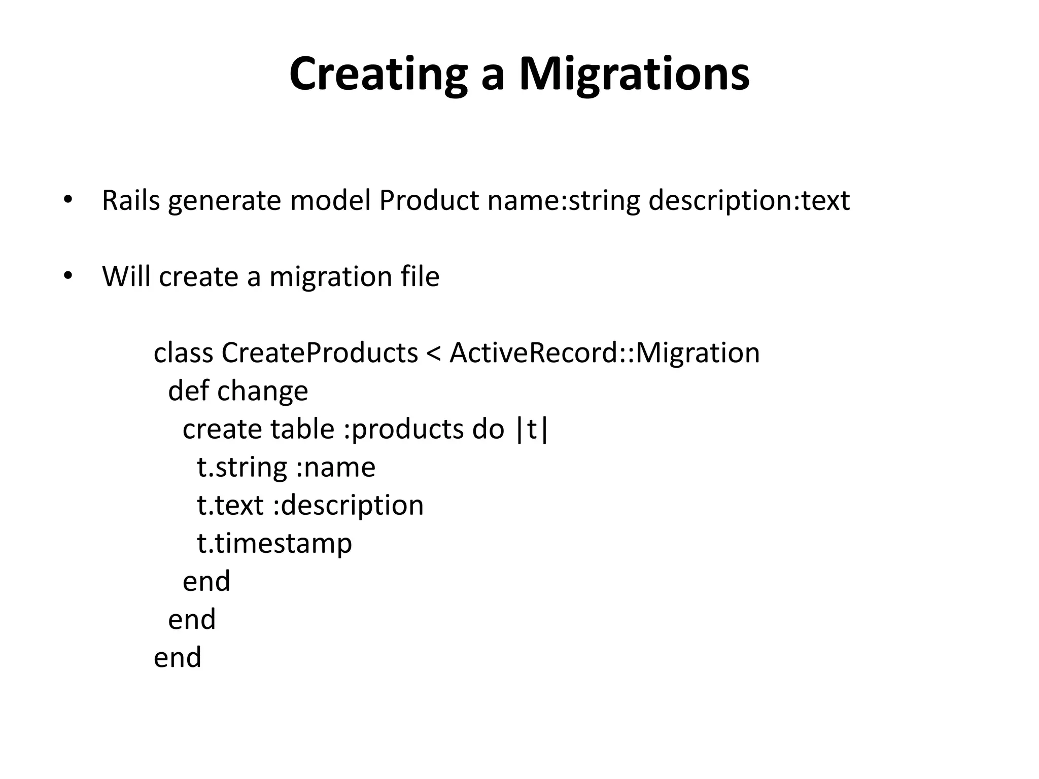 Creating a Migrations • Rails generate model Product name:string description:text • Will create a migration file class CreateProducts < ActiveRecord::Migration def change create table :products do |t| t.string :name t.text :description t.timestamp end end end 