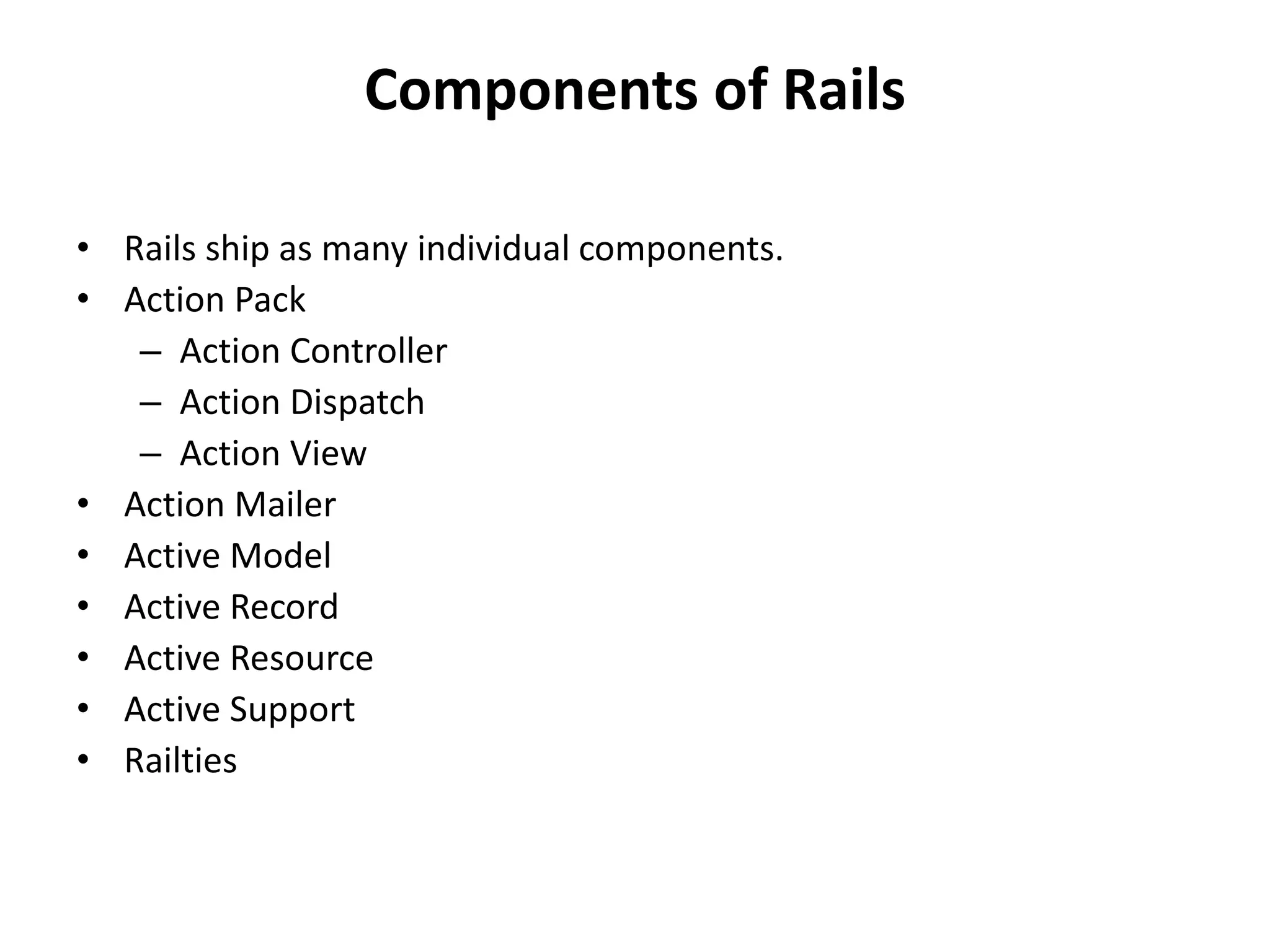Components of Rails • Rails ship as many individual components. • Action Pack – Action Controller – Action Dispatch – Action View • Action Mailer • Active Model • Active Record • Active Resource • Active Support • Railties 
