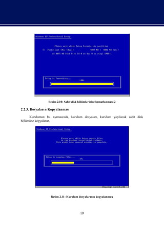 Resim 2.10: Sabit disk bölümlerinin formatlanması
                                                                -2

2.2.3. Dosyaları Kopyalanması
               n

     Kurulumun bu aşaması
                        nda, kurulum dosyaları kurulum yapı
                                             ,            lacak sabit disk
bölümüne kopyalanı
                 r.




                  Resim 2.11: Kurulum dosyaları n kopyalanması
                                              nı




                                       19
 
