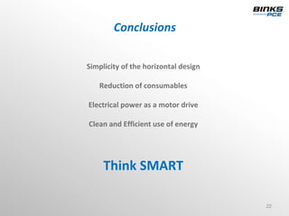 Conclusions

Simplicity of the horizontal design

   Reduction of consumables

Electrical power as a motor drive

Clean and Efficient use of energy




     Think SMART

                                      22
 