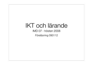 IKT och lärande
  IMD 07 · hösten 2008
   Föreläsning 090112
 