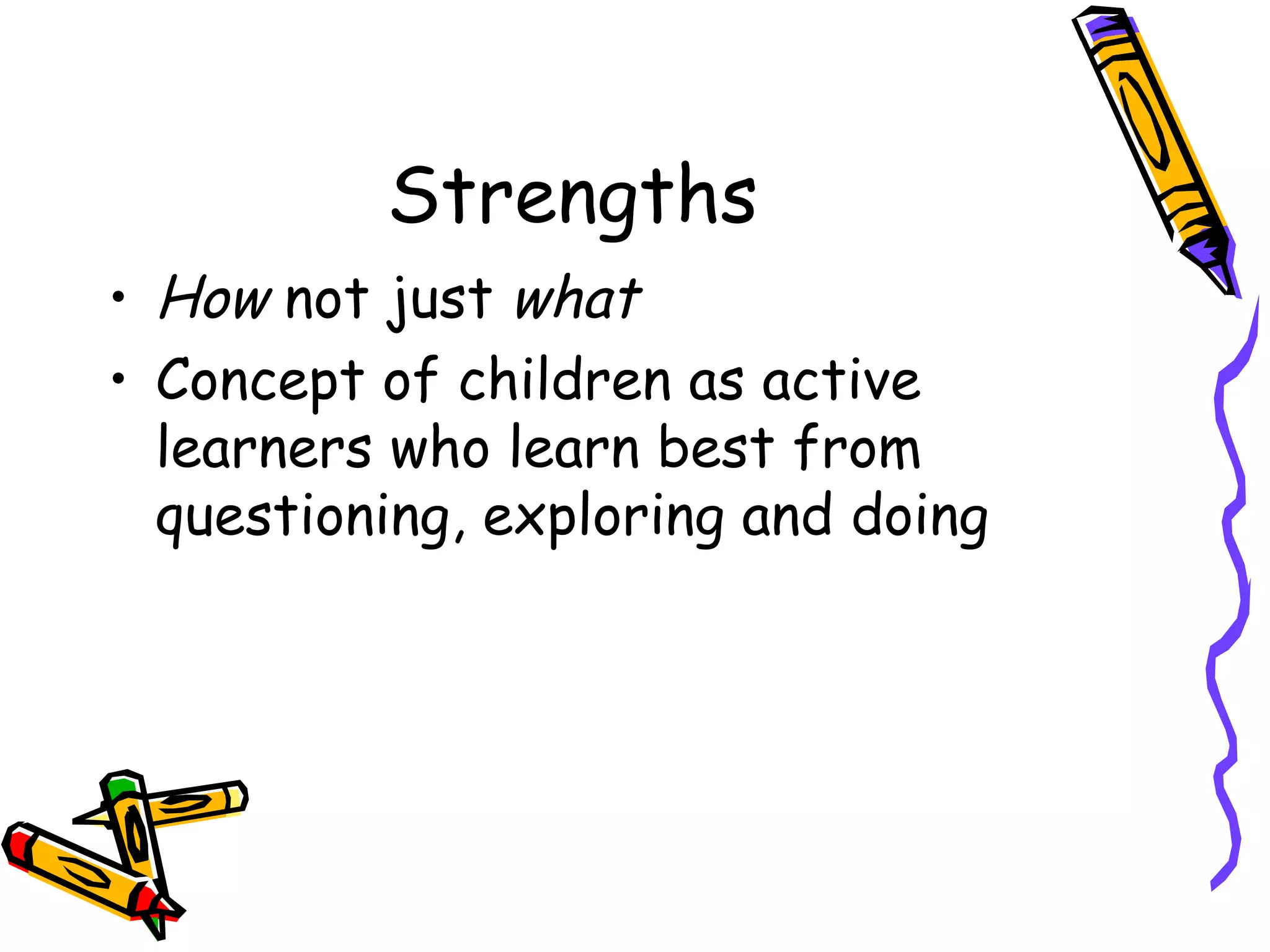 Strengths How  not just  what Concept of children as active learners who learn best from questioning, exploring and doing 