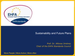 Sustainability and Future Plans Prof. Dr. Alfonso Jiménez  Chair of the EHFA Standards Council  