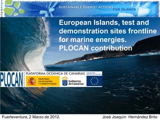 European Islands, test and
                              demonstration sites frontline
                              for marine energies.
                              PLOCAN contribution




Fuerteventura, 2 Marzo de 2012.           José Joaquín Hernández Brito
 