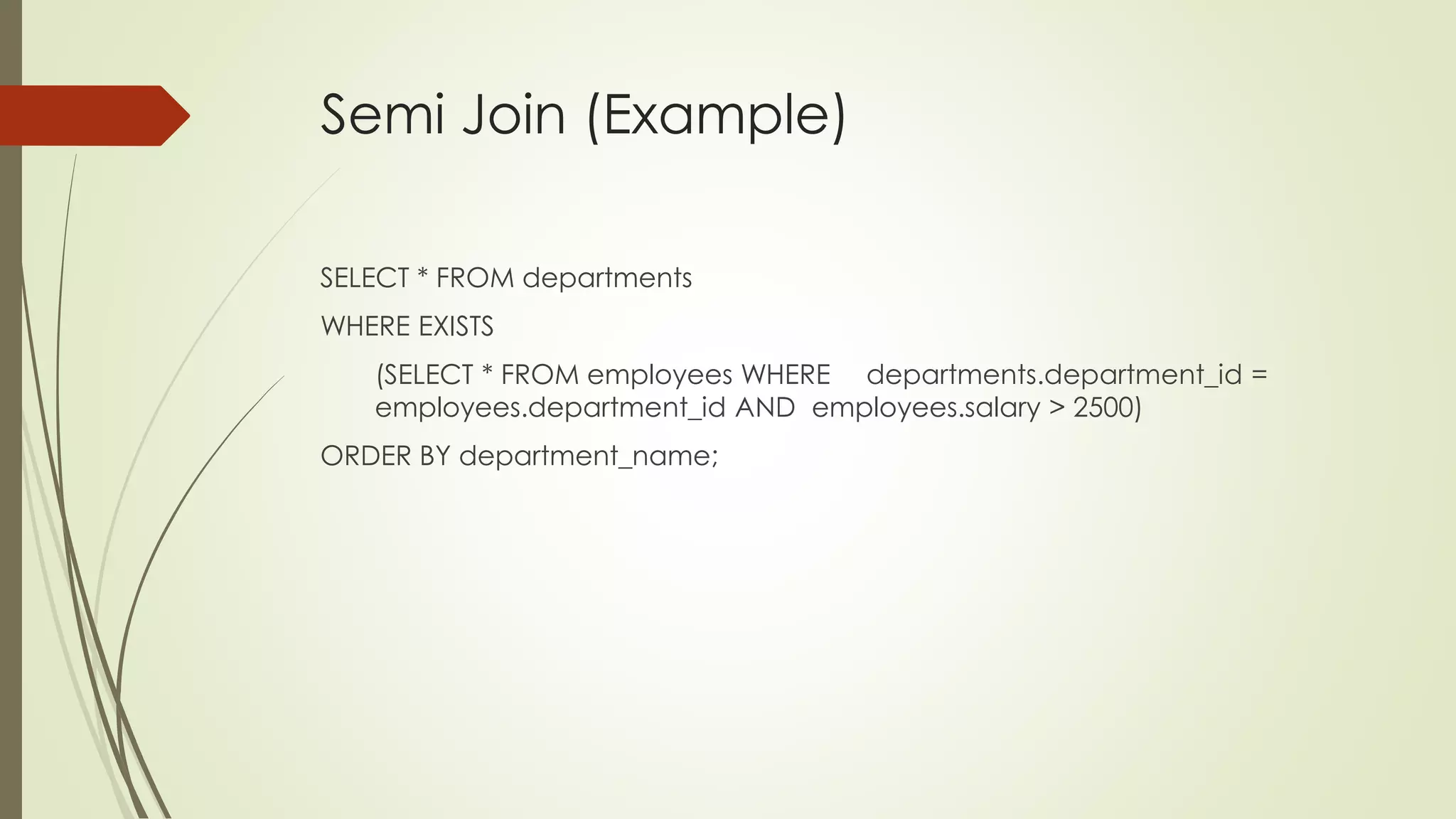 Semi Join (Example)
SELECT * FROM departments
WHERE EXISTS
(SELECT * FROM employees WHERE departments.department_id =
employees.department_id AND employees.salary > 2500)
ORDER BY department_name;
 