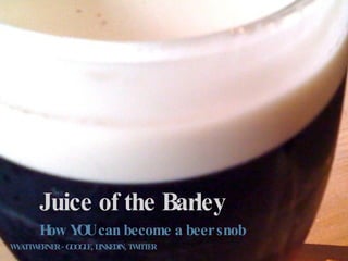 Juice of the Barley
      H Y Ucan become a beer snob
       ow O
 Y T ERNER - G O L , L EDIN, T ITT
W A TW        O G E INK       W ER
 