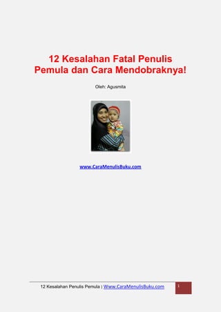 12 Kesalahan Fatal Penulis
Pemula dan Cara Mendobraknya!
Oleh: Agusmita

www.CaraMenulisBuku.com

12 Kesalahan Penulis Pemula | Www.CaraMenulisBuku.com

1

 