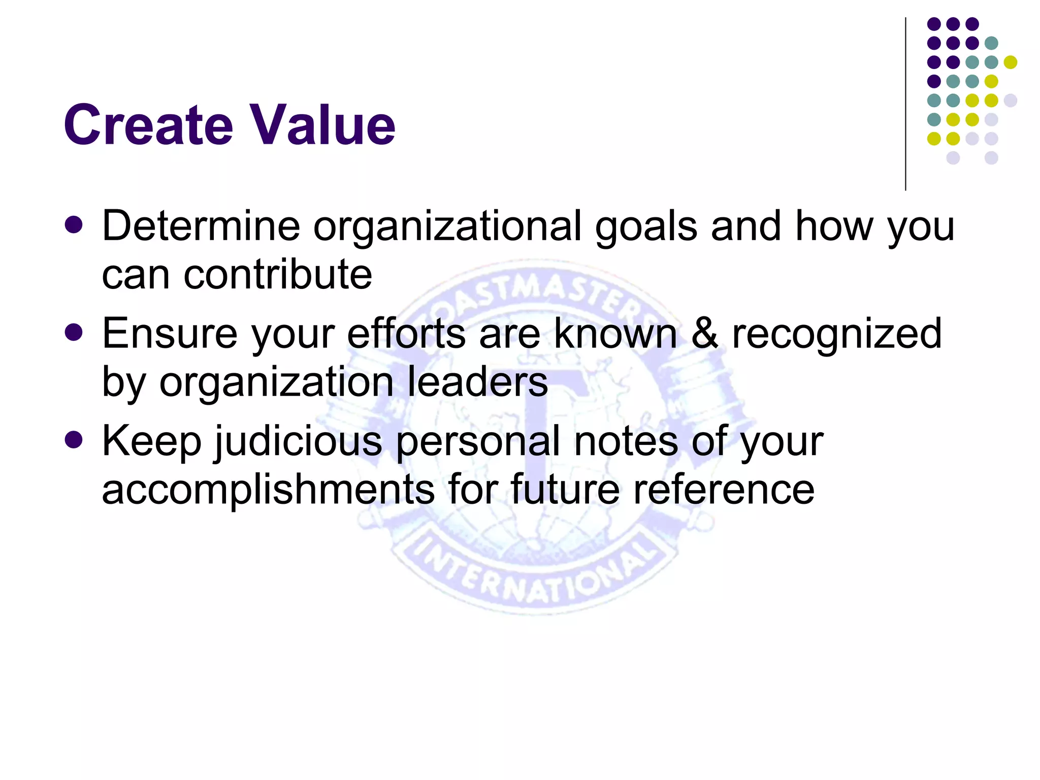 Create Value Determine organizational goals and how you can contribute Ensure your efforts are known & recognized by organization leaders Keep judicious personal notes of your accomplishments for future reference 