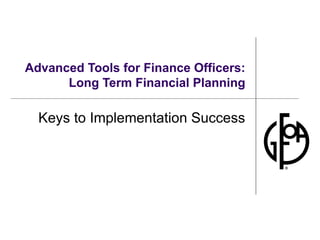 Advanced Tools for Finance Officers: Long Term Financial Planning Keys to Implementation Success 
