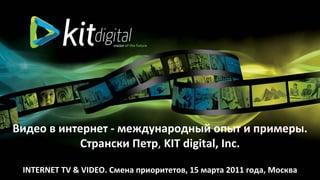 Видео в интернет ‐ международный опыт и примеры. 
            Странски Петр, KIT digital, Inc.

 INTERNET TV & VIDEO. Смена приоритетов, 15 марта 2011 года, Москва
 