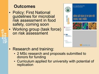 Outcomes
• Policy: First National
guidelines for microbial
risk assessment in food
safety, coming soon
• Working group (task force)
on risk assessment
• Research and training:
• 2 MSc research and proposals submitted to
donors for funding
• Curriculum applied for university with potential of
replication
 