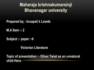 Prepared by : kruapali k Lewde
M.A Sem :- 2
Subject :- paper :-6
Victorian Literature
Topic of presentation :- Oliver Twist as an unnatural
child Hero
 