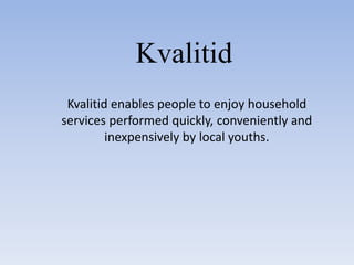 Kvalitid
Kvalitid enables people to enjoy household
services performed quickly, conveniently and
inexpensively by local youths.
 