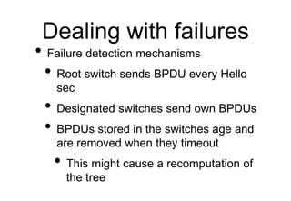 Dealing with failures
• Failure detection mechanisms
• Root switch sends BPDU every Hello
sec
• Designated switches send o...