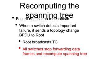 Recomputing the
spanning tree
• Failure notification mechanism
• When a switch detects important
failure, it sends a topol...