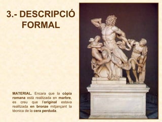 3.- DESCRIPCIÓ FORMAL MATERIAL.  Encara que la  còpia romana  està realitzada en  marbre , es creu que l’ original  estava realitzada  en bronze  mitjançant la tècnica de la  cera perduda .  