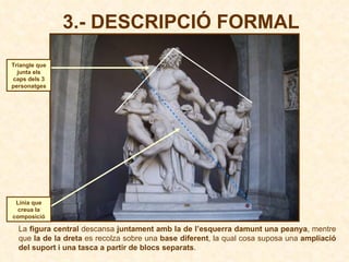 3.- DESCRIPCIÓ FORMAL Triangle que junta els caps dels 3 personatges Línia que creua la composició La  figura central  descansa  juntament amb la de l’esquerra damunt una peanya , mentre que  la de la dreta  es recolza sobre una  base diferent , la qual cosa suposa una  ampliació del suport i una tasca a partir de blocs separats .  