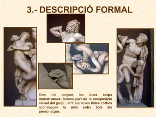 3.- DESCRIPCIÓ FORMAL Dins del conjunt, les  dues serps monstruoses , formen  part de la composició visual del grup , i amb les seves  línies corbes  aconsegueix la  unió entre tots els personatges .  