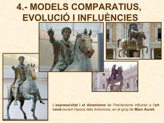 4.- MODELS COMPARATIUS,  EVOLUCIÓ I INFLUÈNCIES L’ expressivitat i el dinamisme  de l’hel·lenisme influiran a l’ art romà  durant l’època dels Antoninos, en el grup de  Marc Aureli .  