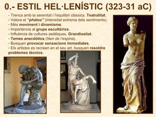- Trenca amb la serenitat i l’equilibri clàssics.  Teatralitat . Valora el  “phàtos”  (intensitat extrema dels sentiments). Més  moviment i dinamisme . Importància al  grups escultòrics . Influència de cultures asiàtiques.  Grandiositat . Temes anecdòtics  ( Nen de l’espina ). Busquen  provocar sensacions immediates . Els artistes es recreen en el seu art, busquen  resoldre  problemes tècnics . 0.- ESTIL HEL·LENÍSTIC (323-31 aC) 