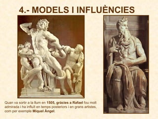 Quan va sortir a la llum en  1505, gràcies a Rafael  fou molt admirada i ha influït en temps posteriors i en grans artistes, com per exemple  Miquel Àngel .  4.- MODELS I INFLUÈNCIES 