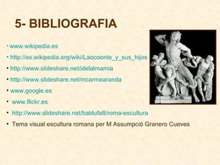 5- BIBLIOGRAFIA   www.wikipedia.es   http://es.wikipedia.org/wiki/Laocoonte_y_sus_hijos http://www.slideshare.net/idelalmamia http://www.slideshare.net/mcarmearanda www.google.es www.flickr.es http://www.slideshare.net/baldufa8/roma-escultura   Tema visual escultura romana per M Assumpció Granero Cueves 