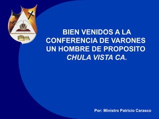 BIEN VENIDOS A LA
CONFERENCIA DE VARONES
UN HOMBRE DE PROPOSITO
     CHULA VISTA CA.




          Por: Ministro Patricio Carasco
 