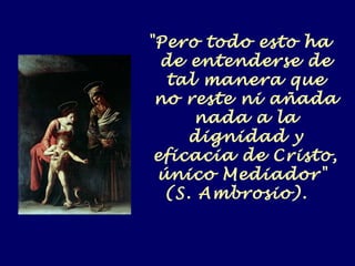 "Pero todo esto ha
de entenderse de
tal manera que
no reste ni añada
nada a la
dignidad y
eficacia de Cristo,
único Mediador"
(S. Ambrosio).
 